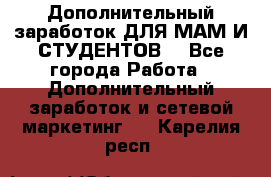 Дополнительный заработок ДЛЯ МАМ И СТУДЕНТОВ. - Все города Работа » Дополнительный заработок и сетевой маркетинг   . Карелия респ.